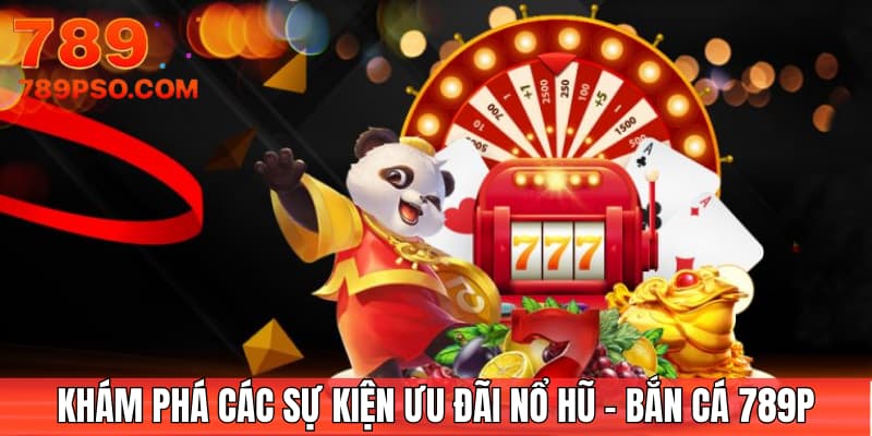 Khám phá các sự kiện ưu đãi Nổ hũ - Bắn cá 789P